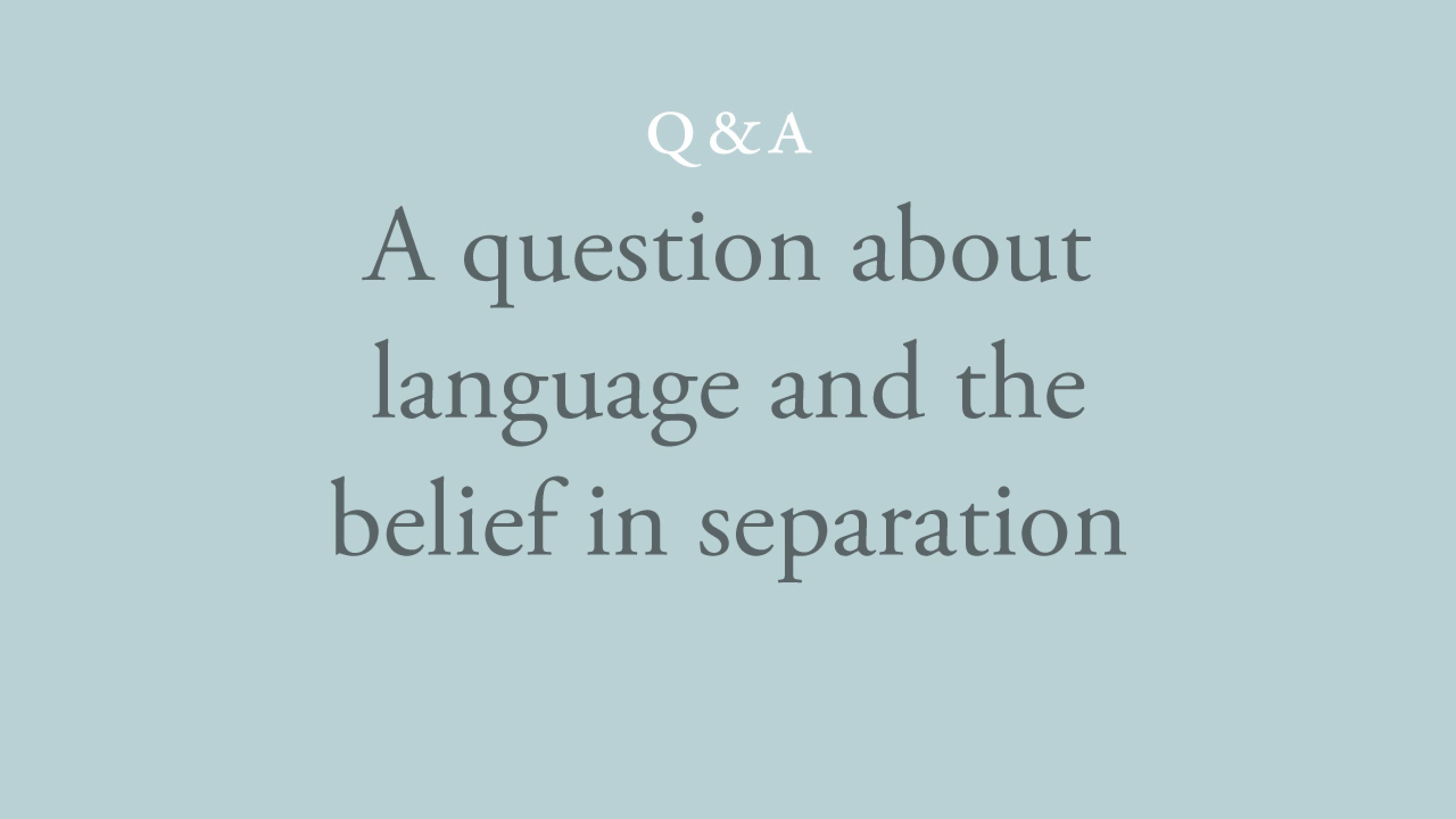 Would you agree that language is at the heart of the belief in separation? 