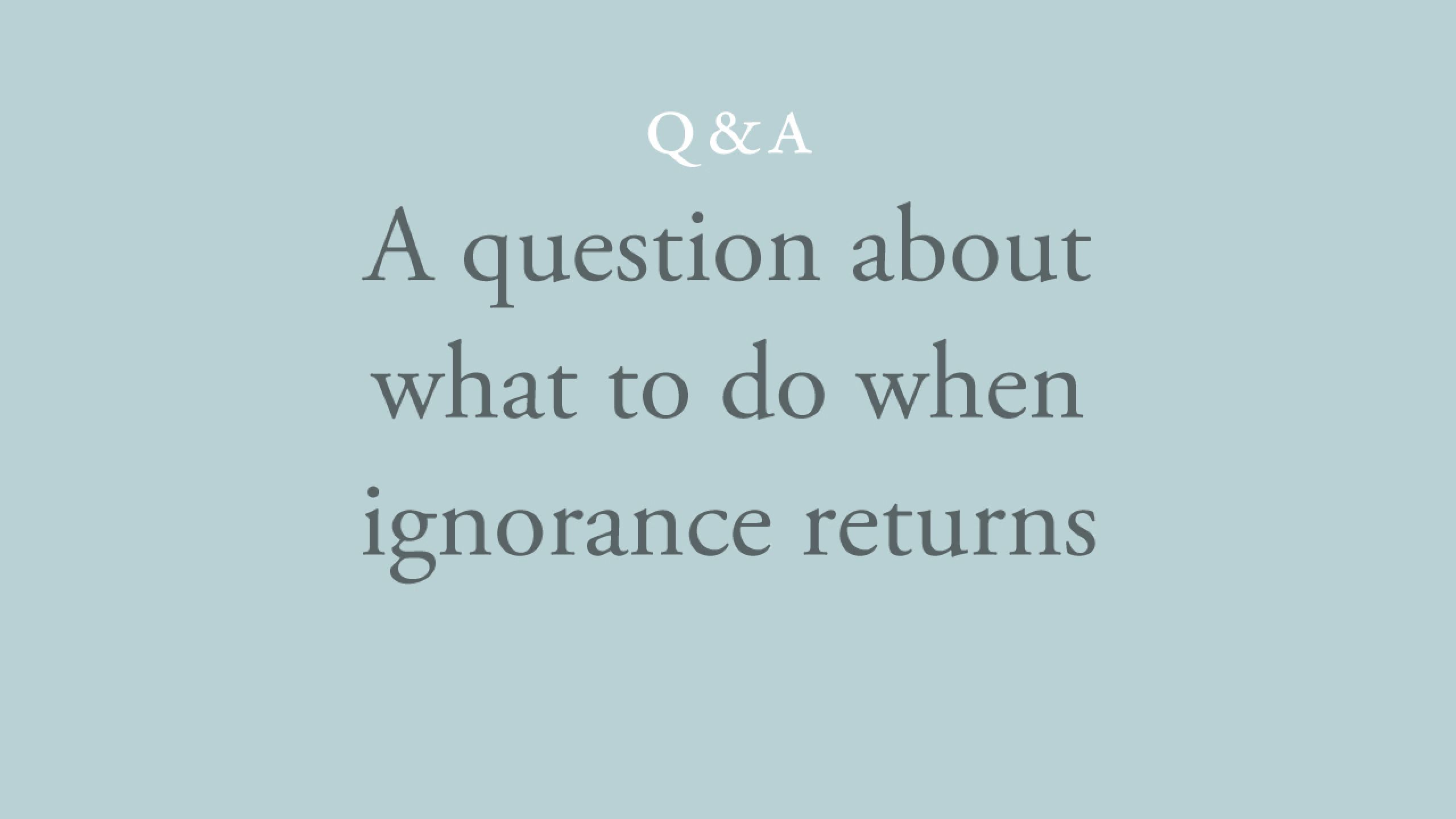 What to do when ignorance returns?