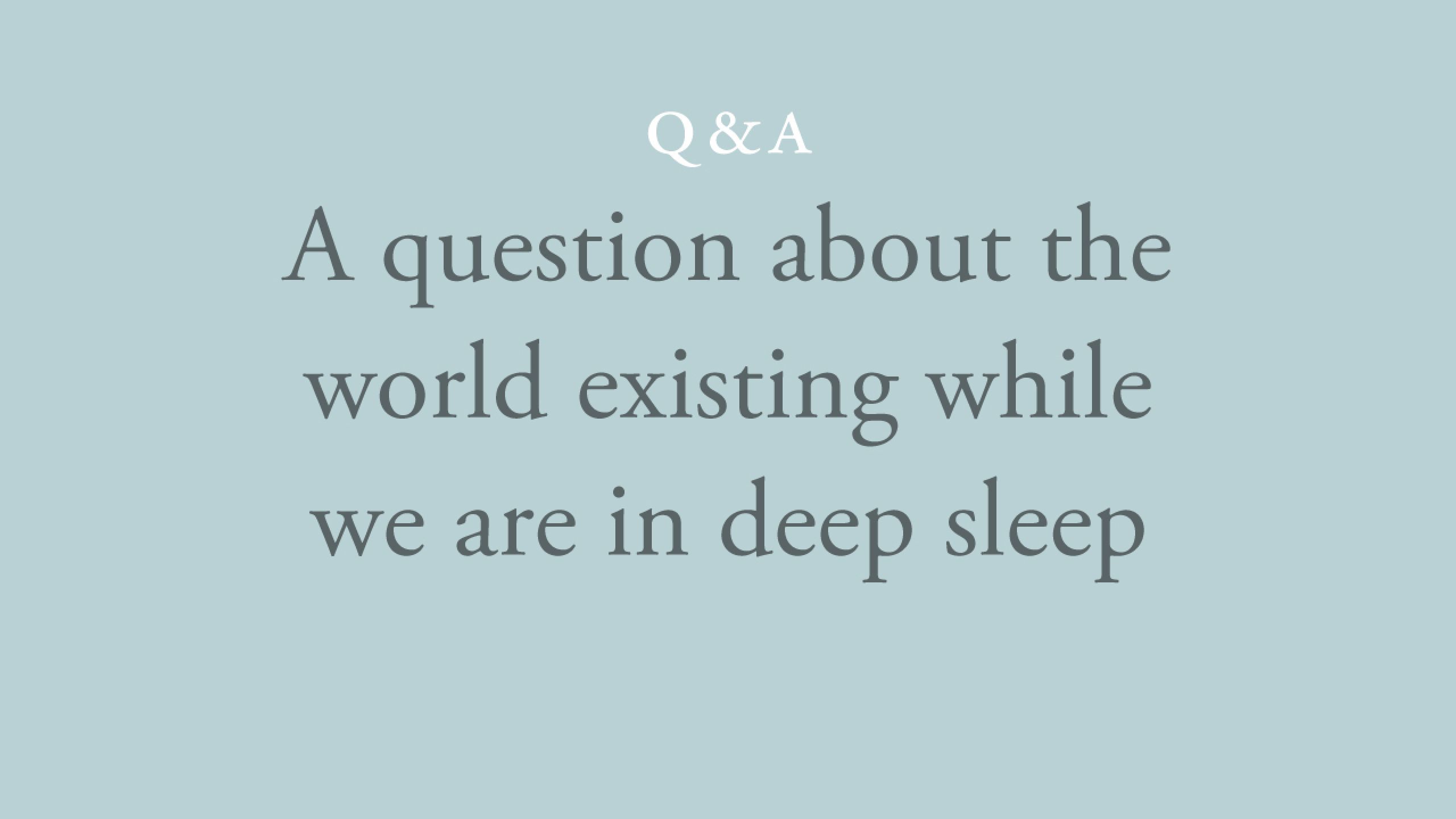 Does the world exist while I am in deep sleep?