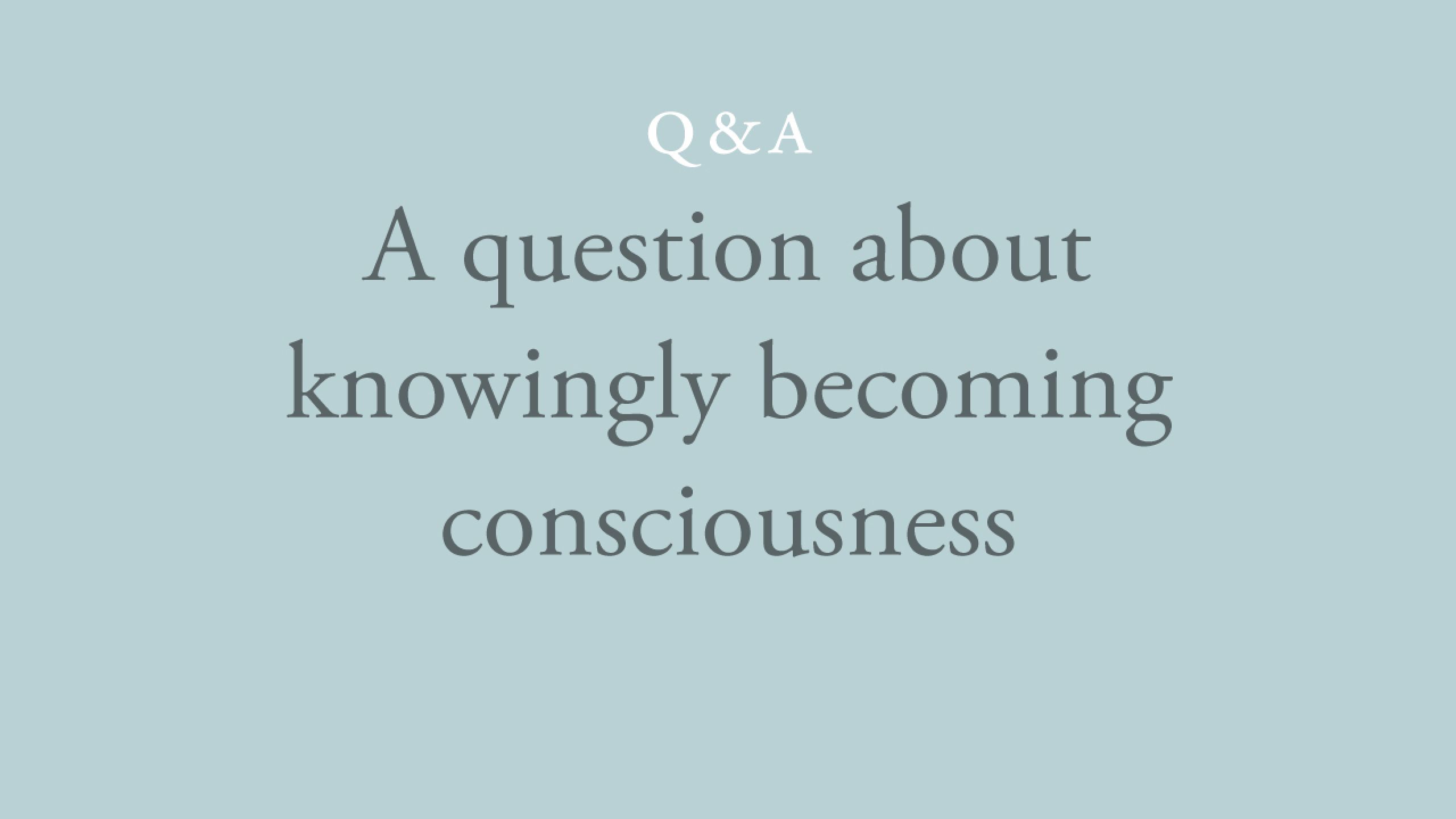 Who is it who wants to knowingly become consciousness?